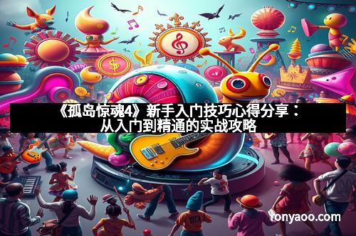 《孤岛惊魂4》新手入门技巧心得分享：从入门到精通的实战攻略